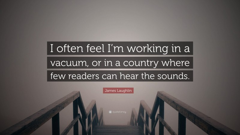 James Laughlin Quote: “I often feel I’m working in a vacuum, or in a country where few readers can hear the sounds.”