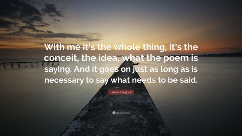 James Laughlin Quote: “With me it’s the whole thing, it’s the conceit, the idea, what the poem is saying. And it goes on just as long as is necessary to say what needs to be said.”