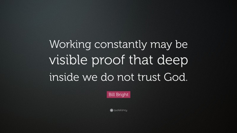 Bill Bright Quote: “Working constantly may be visible proof that deep inside we do not trust God.”