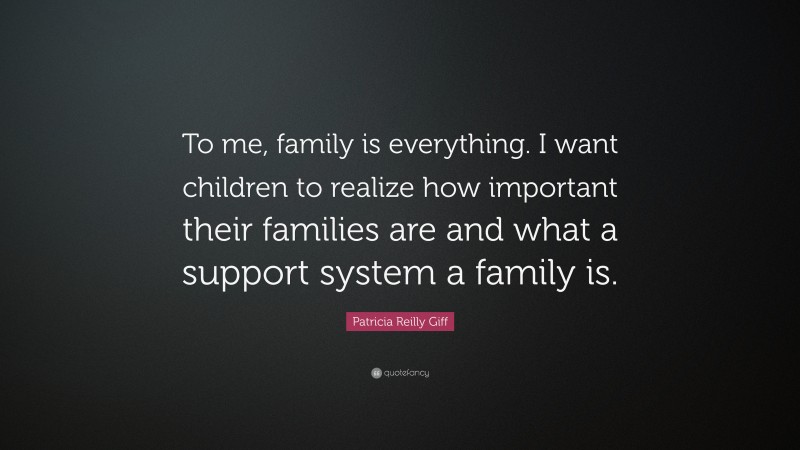 Patricia Reilly Giff Quote: “To me, family is everything. I want children to realize how important their families are and what a support system a family is.”