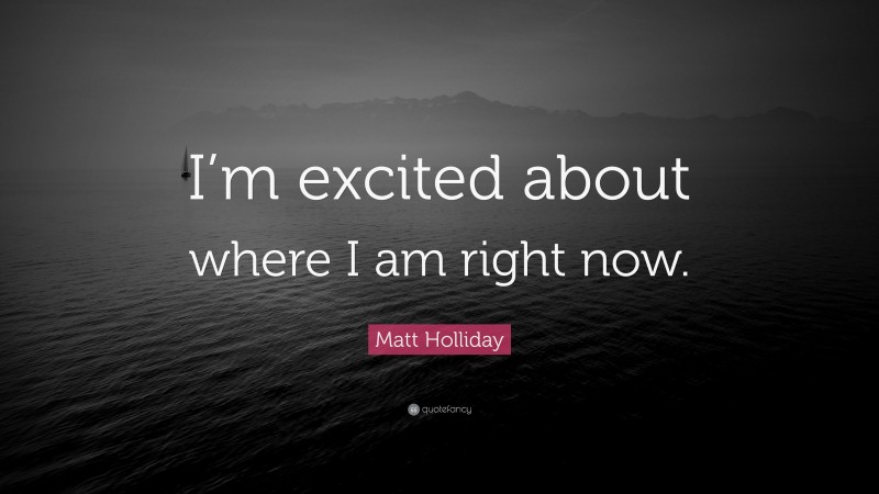 Matt Holliday Quote: “I’m excited about where I am right now.”