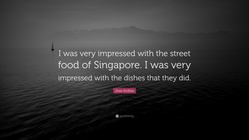 Jose Andres Quote: “I was very impressed with the street food of Singapore. I was very impressed with the dishes that they did.”