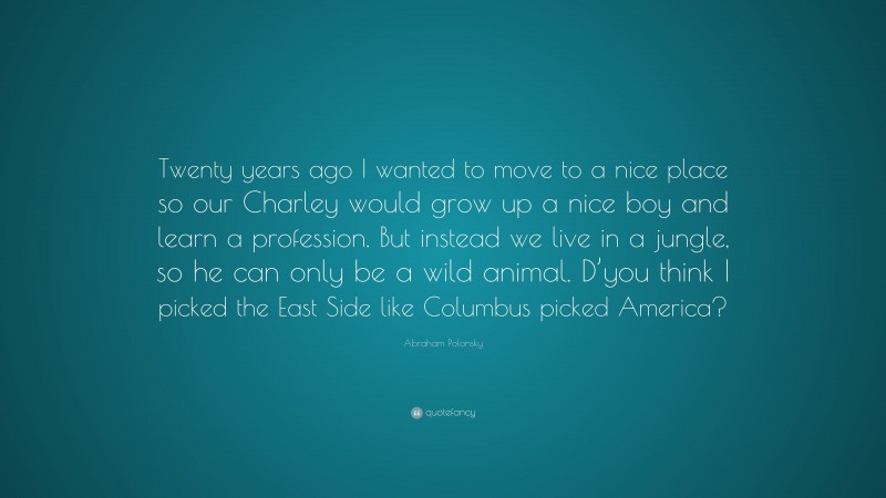 Abraham Polonsky Quote: “Twenty years ago I wanted to move to a nice place so our Charley would grow up a nice boy and learn a profession. But instead we live in a jungle, so he can only be a wild animal. D’you think I picked the East Side like Columbus picked America?”