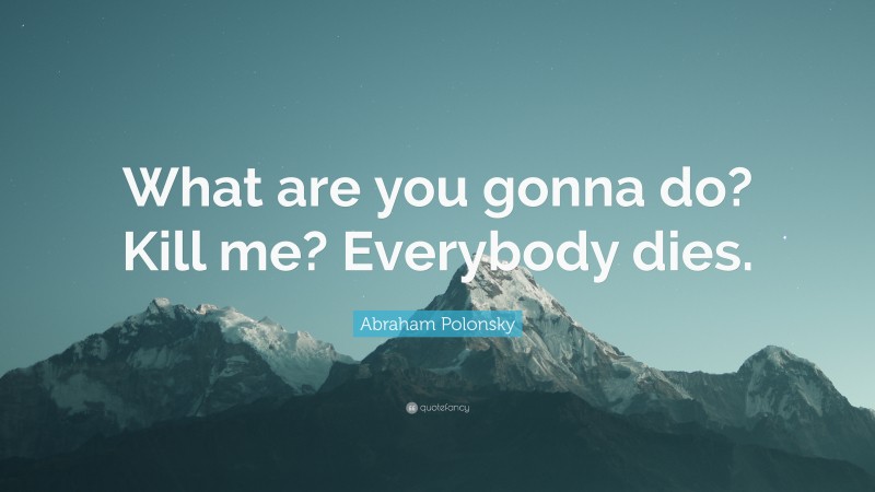 Abraham Polonsky Quote: “What are you gonna do? Kill me? Everybody dies.”