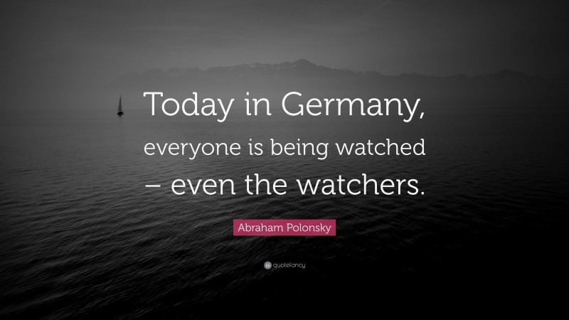 Abraham Polonsky Quote: “Today in Germany, everyone is being watched – even the watchers.”