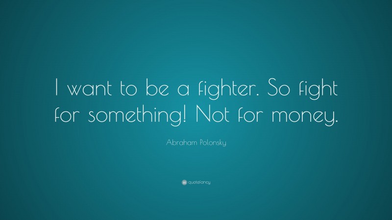Abraham Polonsky Quote: “I want to be a fighter. So fight for something! Not for money.”