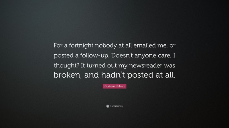Graham Nelson Quote: “For a fortnight nobody at all emailed me, or posted a follow-up. Doesn’t anyone care, I thought? It turned out my newsreader was broken, and hadn’t posted at all.”