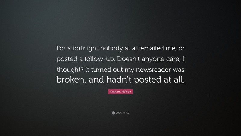 Graham Nelson Quote: “For a fortnight nobody at all emailed me, or posted a follow-up. Doesn’t anyone care, I thought? It turned out my newsreader was broken, and hadn’t posted at all.”