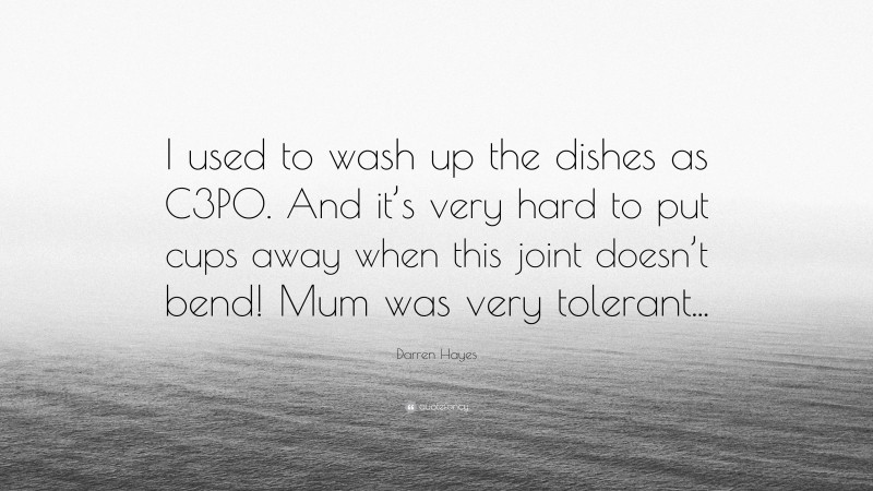 Darren Hayes Quote: “I used to wash up the dishes as C3PO. And it’s very hard to put cups away when this joint doesn’t bend! Mum was very tolerant...”