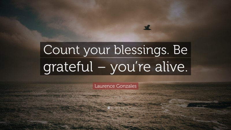 Laurence Gonzales Quote: “Count your blessings. Be grateful – you’re alive.”