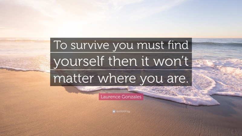 Laurence Gonzales Quote: “To survive you must find yourself then it won’t matter where you are.”
