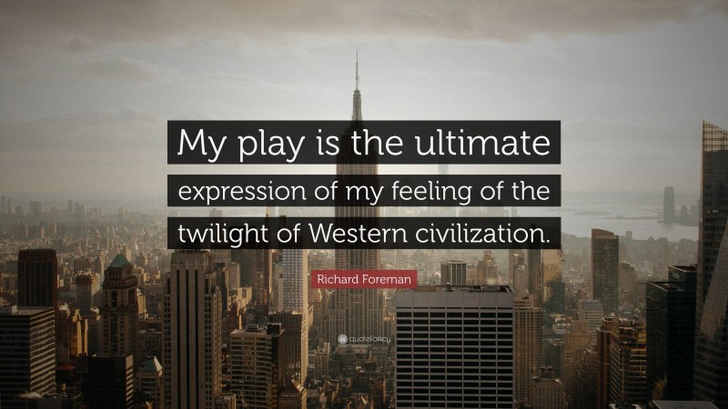 Richard Foreman Quote: “My play is the ultimate expression of my feeling of the twilight of Western civilization.”