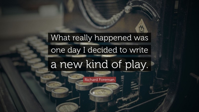 Richard Foreman Quote: “What really happened was one day I decided to write a new kind of play.”