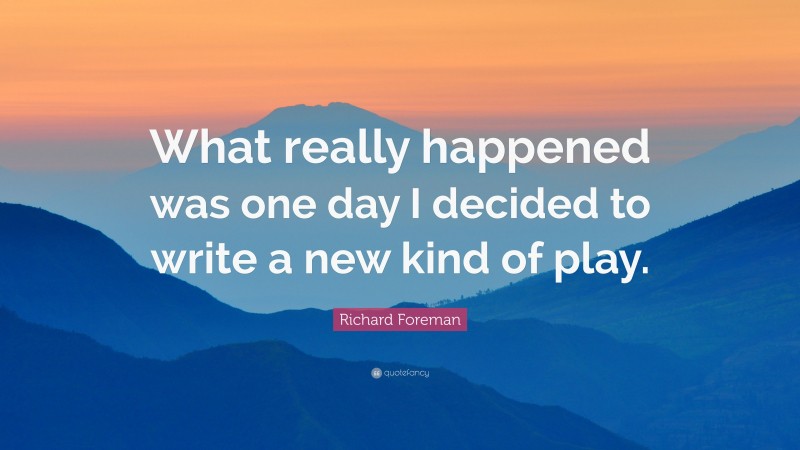 Richard Foreman Quote: “What really happened was one day I decided to write a new kind of play.”