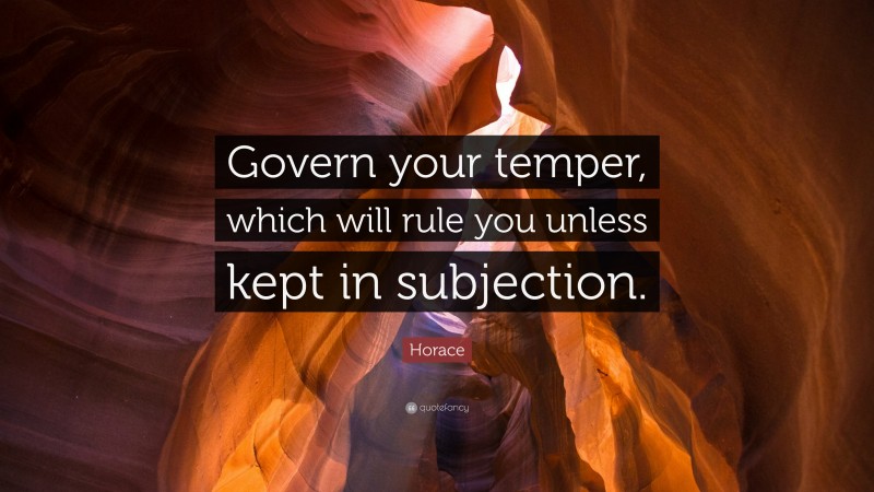 Horace Quote: “Govern your temper, which will rule you unless kept in subjection.”