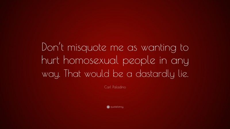 Carl Paladino Quote: “Don’t misquote me as wanting to hurt homosexual people in any way. That would be a dastardly lie.”