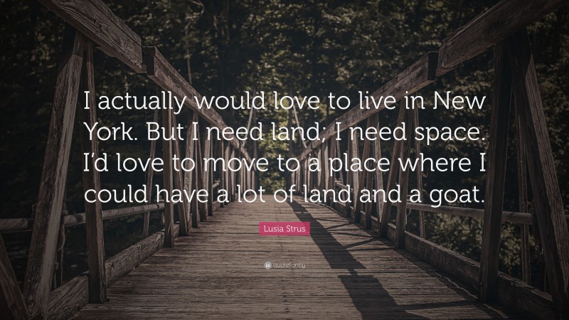 Lusia Strus Quote: “I actually would love to live in New York. But I need land; I need space. I’d love to move to a place where I could have a lot of land and a goat.”