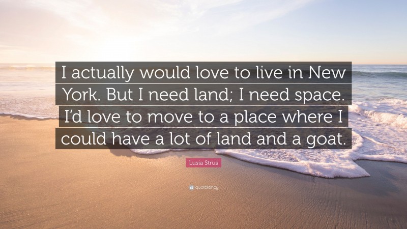 Lusia Strus Quote: “I actually would love to live in New York. But I need land; I need space. I’d love to move to a place where I could have a lot of land and a goat.”