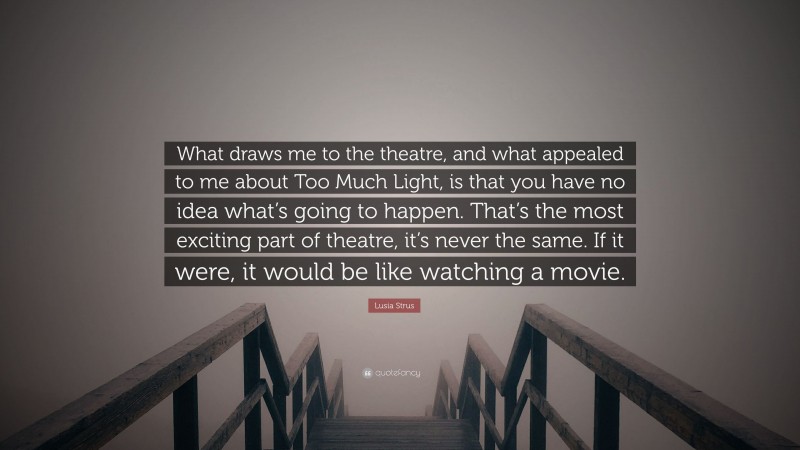 Lusia Strus Quote: “What draws me to the theatre, and what appealed to me about Too Much Light, is that you have no idea what’s going to happen. That’s the most exciting part of theatre, it’s never the same. If it were, it would be like watching a movie.”