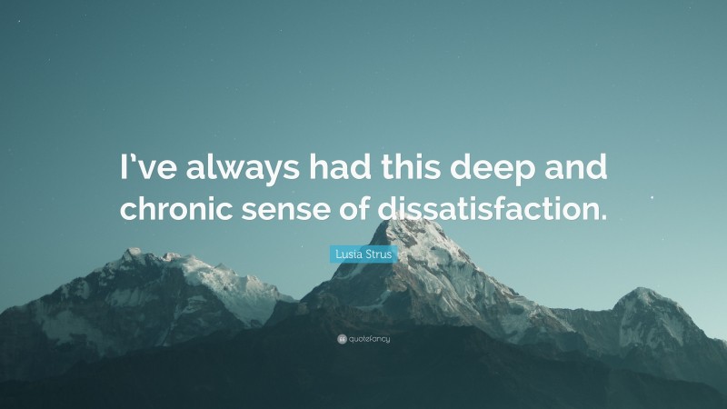 Lusia Strus Quote: “I’ve always had this deep and chronic sense of dissatisfaction.”