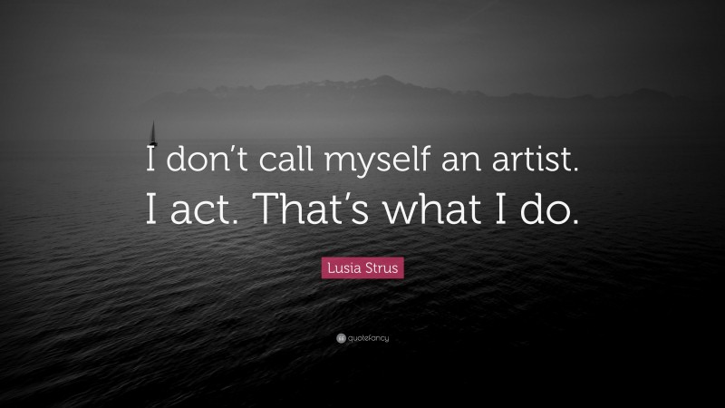Lusia Strus Quote: “I don’t call myself an artist. I act. That’s what I do.”