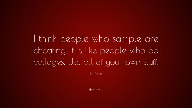 Bill Dixon Quote: “I think people who sample are cheating. It is like people who do collages. Use all of your own stuff.”