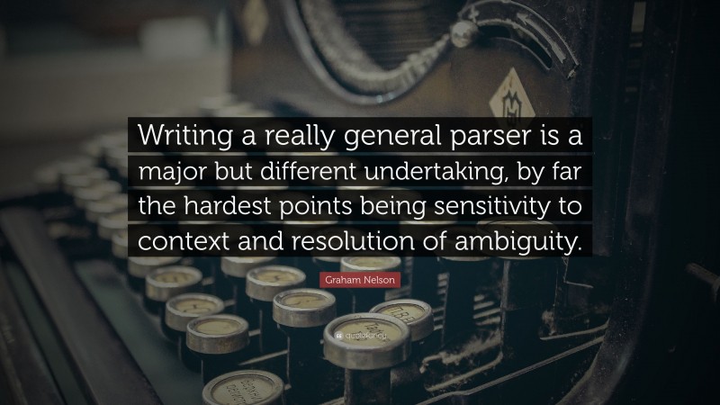 Graham Nelson Quote: “Writing a really general parser is a major but different undertaking, by far the hardest points being sensitivity to context and resolution of ambiguity.”