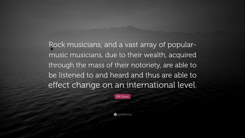 Bill Dixon Quote: “Rock musicians, and a vast array of popular-music musicians, due to their wealth, acquired through the mass of their notoriety, are able to be listened to and heard and thus are able to effect change on an international level.”