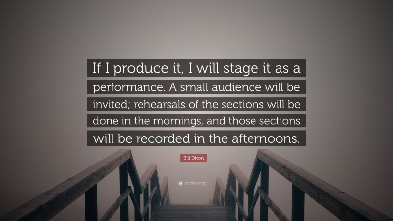 Bill Dixon Quote: “If I produce it, I will stage it as a performance. A small audience will be invited; rehearsals of the sections will be done in the mornings, and those sections will be recorded in the afternoons.”