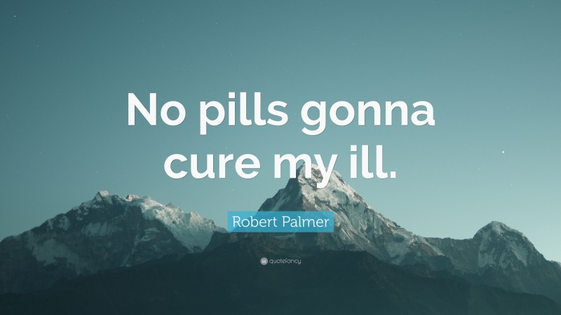 Robert Palmer Quote: “No pills gonna cure my ill.”