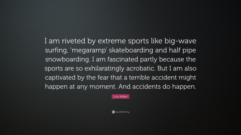 Lucy Walker Quote: “I am riveted by extreme sports like big-wave surfing, ‘megaramp’ skateboarding and half pipe snowboarding. I am fascinated partly because the sports are so exhilaratingly acrobatic. But I am also captivated by the fear that a terrible accident might happen at any moment. And accidents do happen.”