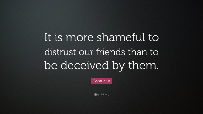 Confucius Quote: “It is more shameful to distrust our friends than to be deceived by them.”