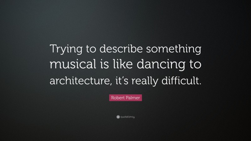 Robert Palmer Quote: “Trying to describe something musical is like dancing to architecture, it’s really difficult.”