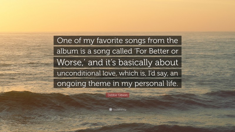 Debbie Gibson Quote: “One of my favorite songs from the album is a song called ‘For Better or Worse,’ and it’s basically about unconditional love, which is, I’d say, an ongoing theme in my personal life.”
