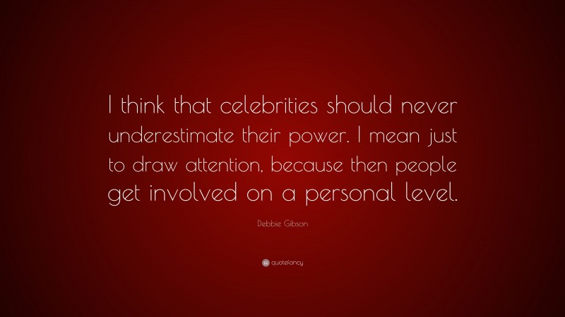 Debbie Gibson Quote: “I think that celebrities should never underestimate their power. I mean just to draw attention, because then people get involved on a personal level.”
