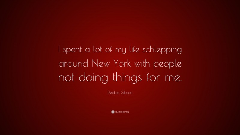 Debbie Gibson Quote: “I spent a lot of my life schlepping around New York with people not doing things for me.”