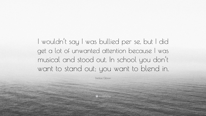 Debbie Gibson Quote: “I wouldn’t say I was bullied per se, but I did get a lot of unwanted attention because I was musical and stood out. In school you don’t want to stand out; you want to blend in.”