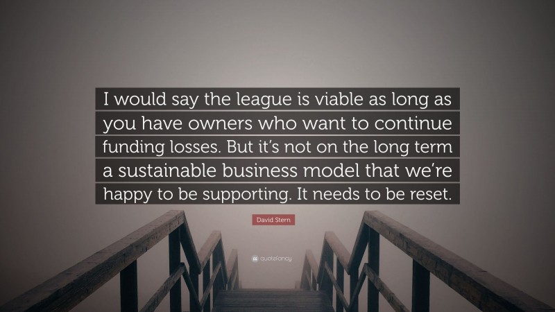 David Stern Quote: “I would say the league is viable as long as you have owners who want to continue funding losses. But it’s not on the long term a sustainable business model that we’re happy to be supporting. It needs to be reset.”