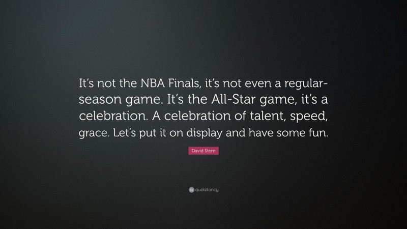 David Stern Quote: “It’s not the NBA Finals, it’s not even a regular-season game. It’s the All-Star game, it’s a celebration. A celebration of talent, speed, grace. Let’s put it on display and have some fun.”