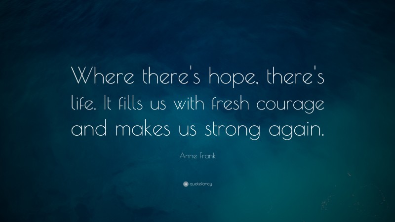 Anne Frank Quote: “Where there’s hope, there’s life. It fills us with fresh courage and makes us strong again.”