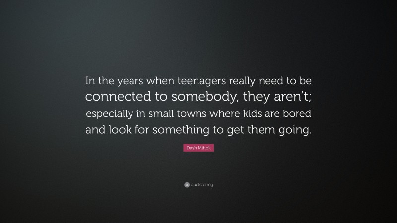 Dash Mihok Quote: “In the years when teenagers really need to be connected to somebody, they aren’t; especially in small towns where kids are bored and look for something to get them going.”