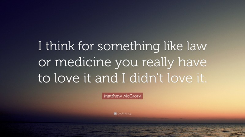 Matthew McGrory Quote: “I think for something like law or medicine you really have to love it and I didn’t love it.”