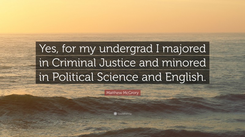 Matthew McGrory Quote: “Yes, for my undergrad I majored in Criminal Justice and minored in Political Science and English.”