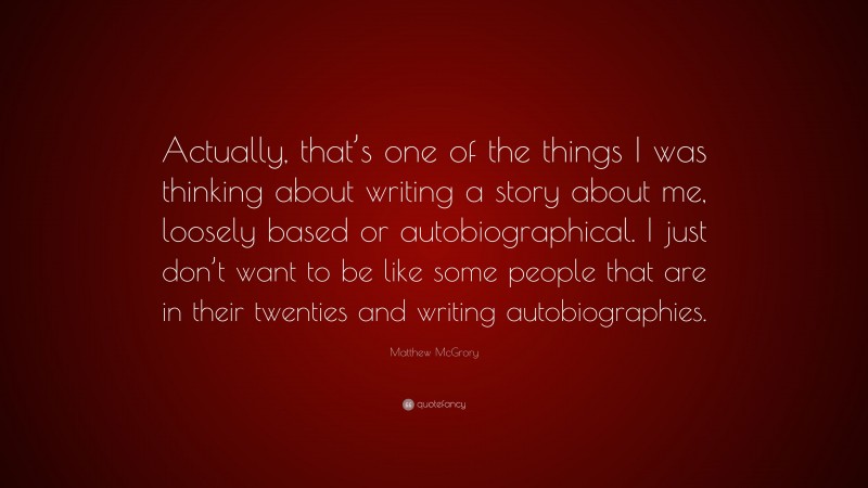 Matthew McGrory Quote: “Actually, that’s one of the things I was thinking about writing a story about me, loosely based or autobiographical. I just don’t want to be like some people that are in their twenties and writing autobiographies.”