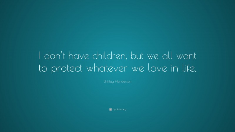 Shirley Henderson Quote: “I don’t have children, but we all want to protect whatever we love in life.”