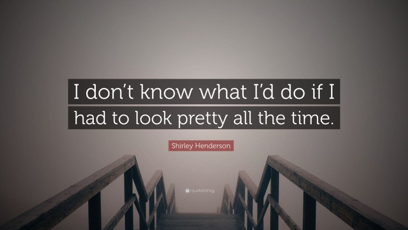 Shirley Henderson Quote: “I don’t know what I’d do if I had to look pretty all the time.”