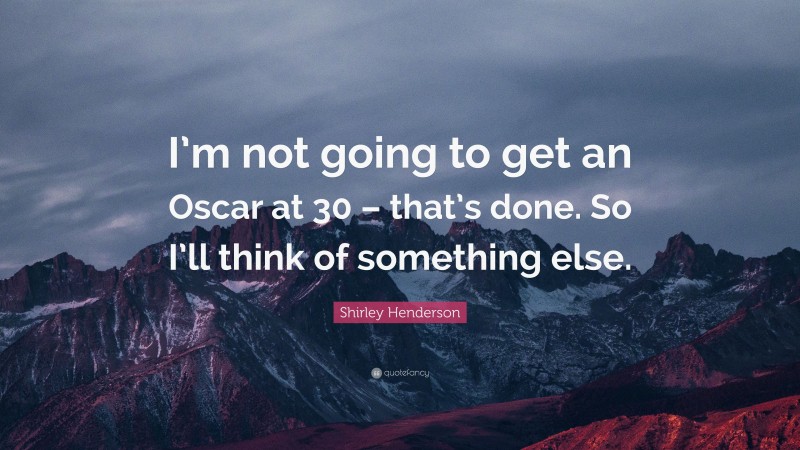Shirley Henderson Quote: “I’m not going to get an Oscar at 30 – that’s done. So I’ll think of something else.”