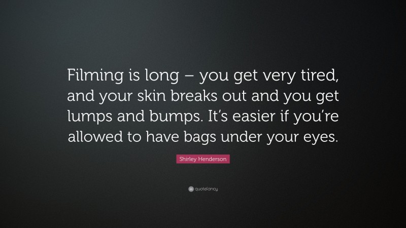 Shirley Henderson Quote: “Filming is long – you get very tired, and your skin breaks out and you get lumps and bumps. It’s easier if you’re allowed to have bags under your eyes.”