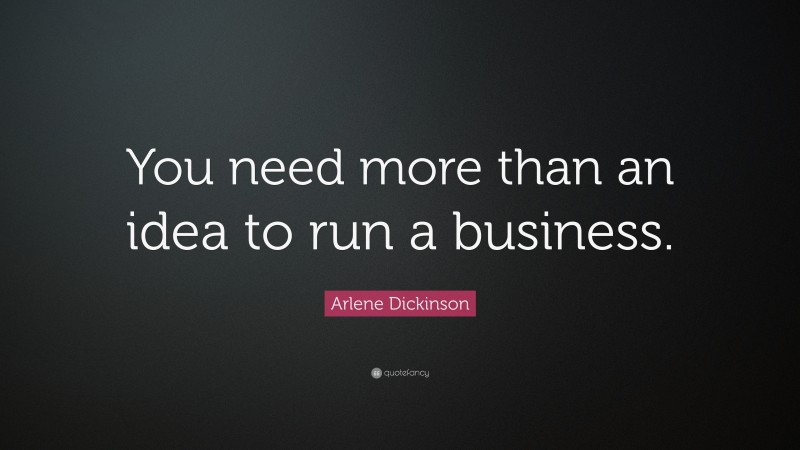 Arlene Dickinson Quote: “You need more than an idea to run a business.”