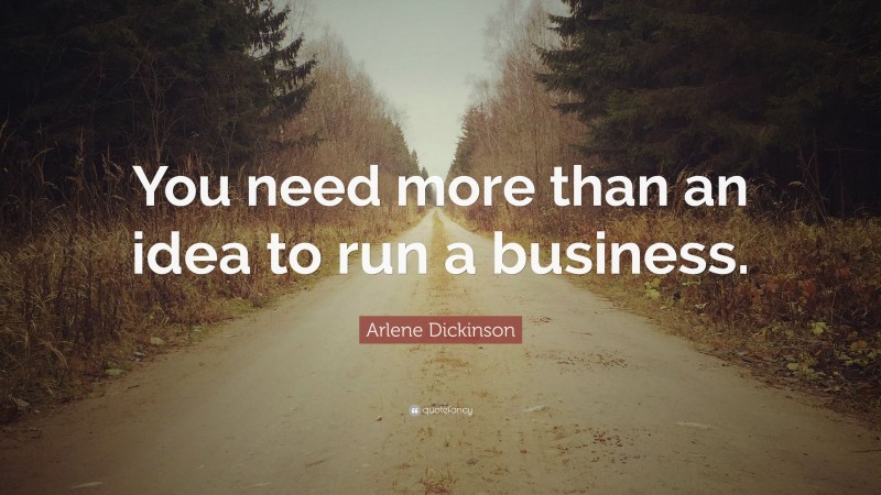 Arlene Dickinson Quote: “You need more than an idea to run a business.”